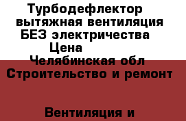 Турбодефлектор - вытяжная вентиляция БЕЗ электричества › Цена ­ 2 000 - Челябинская обл. Строительство и ремонт » Вентиляция и кондиционирование   